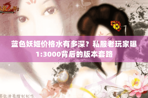 蓝色妖姬价格水有多深?私服老玩家曝1:3000背后的版本套路 蓝色妖姬价格水有多深?私服老玩家曝1:3000背后的版本套路