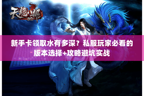 新手卡领取水有多深?私服玩家必看的版本选择+攻略避坑实战 新手卡领取水有多深?私服玩家必看的版本选择+攻略避坑实战