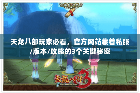 天龙八部玩家必看,官方网站藏着私服/版本/攻略的3个关键秘密 天龙八部玩家必看,官方网站藏着私服/版本/攻略的3个关键秘密