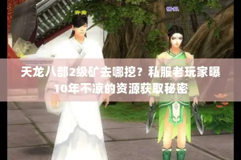 天龙八部2级矿去哪挖?私服老玩家曝10年不凉的资源获取秘密 天龙八部2级矿去哪挖?私服老玩家曝10年不凉的资源获取秘密