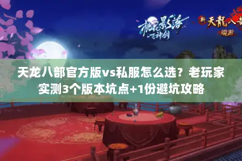 天龙八部官方版vs私服怎么选？老玩家实测3个版本坑点+1份避坑攻略