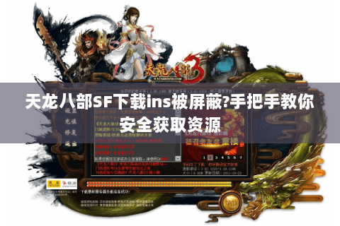 天龙八部SF下载ins被屏蔽?手把手教你安全获取资源