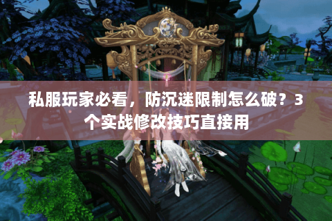 私服玩家必看，防沉迷限制怎么破？3个实战修改技巧直接用