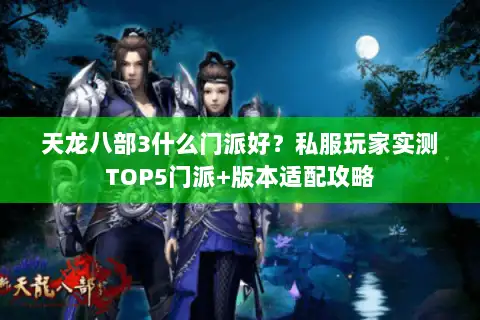 天龙八部3什么门派好？私服玩家实测TOP5门派+版本适配攻略