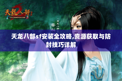 天龙八部sf安装全攻略,资源获取与防封技巧详解