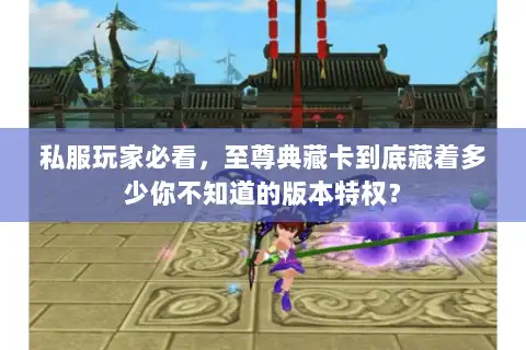 私服玩家必看,至尊典藏卡到底藏着多少你不知道的版本特权? 私服玩家必看,至尊典藏卡到底藏着多少你不知道的版本特权?