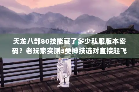 天龙八部80技能藏了多少私服版本密码?老玩家实测3类神技选对直接起飞 天龙八部80技能藏了多少私服版本密码?老玩家实测3类神技选对直接起飞