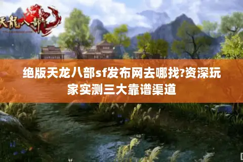 绝版天龙八部sf发布网去哪找?资深玩家实测三大靠谱渠道