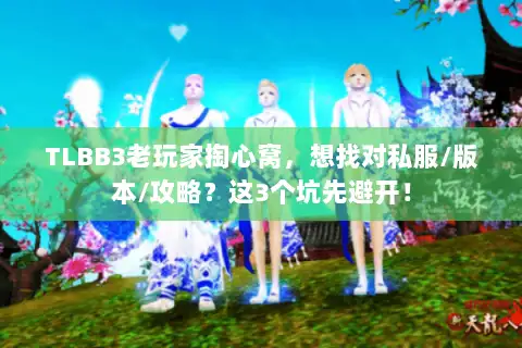 TLBB3老玩家掏心窝，想找对私服/版本/攻略？这3个坑先避开！