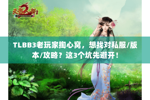 TLBB3老玩家掏心窝，想找对私服/版本/攻略？这3个坑先避开！