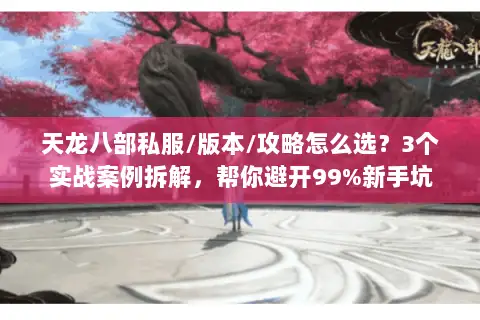 天龙八部私服/版本/攻略怎么选？3个实战案例拆解，帮你避开99%新手坑
