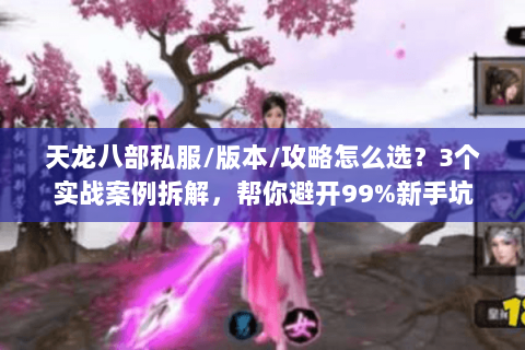 天龙八部私服/版本/攻略怎么选？3个实战案例拆解，帮你避开99%新手坑