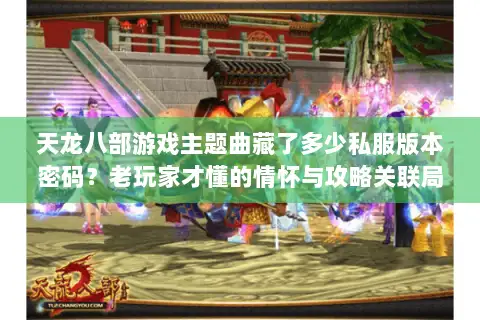 天龙八部游戏主题曲藏了多少私服版本密码？老玩家才懂的情怀与攻略关联局
