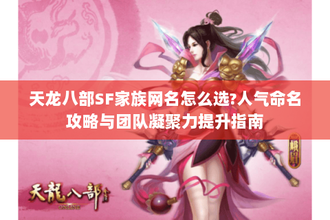 天龙八部SF家族网名怎么选?人气命名攻略与团队凝聚力提升指南 天龙八部SF家族网名怎么选?人气命名攻略与团队凝聚力提升指南
