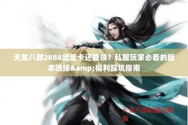 天龙八部2888武圣卡还能领?私服玩家必看的版本选择&福利踩坑指南 天龙八部2888武圣卡还能领?私服玩家必看的版本选择&福利踩坑指南
