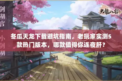 冬瓜天龙下载避坑指南，老玩家实测5款热门版本，哪款值得你连夜肝？