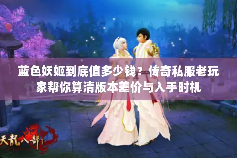 蓝色妖姬到底值多少钱？传奇私服老玩家帮你算清版本差价与入手时机