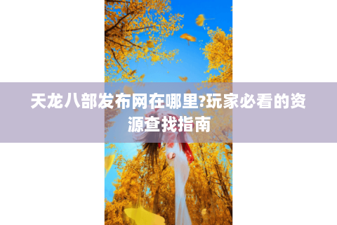 天龙八部发布网在哪里?玩家必看的资源查找指南 天龙八部发布网在哪里?玩家必看的资源查找指南