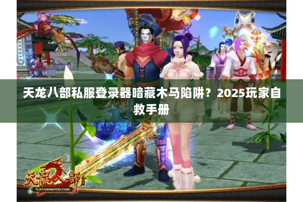 天龙八部私服登录器暗藏木马陷阱?2025玩家自救手册 天龙八部私服登录器暗藏木马陷阱?2025玩家自救手册