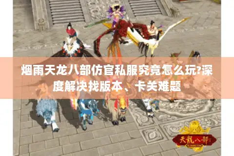 烟雨天龙八部仿官私服究竟怎么玩?深度解决找版本、卡关难题