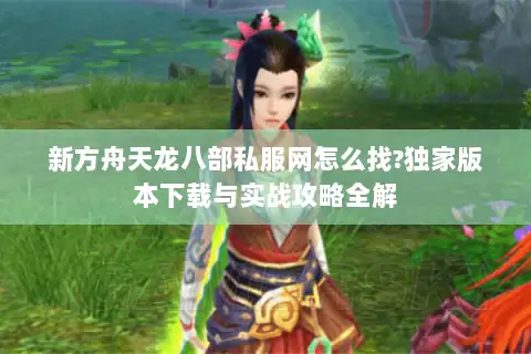 新方舟天龙八部私服网怎么找?独家版本下载与实战攻略全解 新方舟天龙八部私服网怎么找?独家版本下载与实战攻略全解