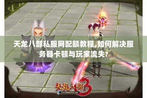 天龙八部私服网配额教程,如何解决服务器卡顿与玩家流失? 天龙八部私服网配额教程,如何解决服务器卡顿与玩家流失?
