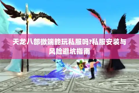 天龙八部微端能玩私服吗?私服安装与风险避坑指南