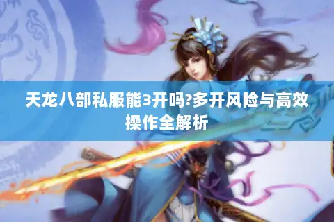 天龙八部私服能3开吗?多开风险与高效操作全解析