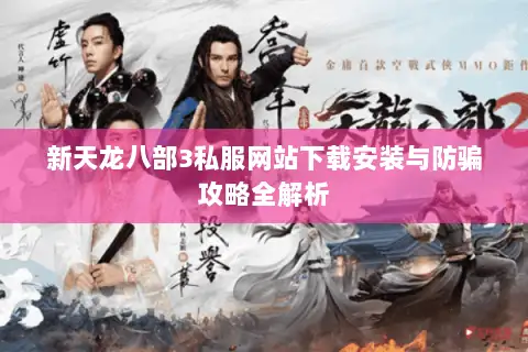 新天龙八部3私服网站下载安装与防骗攻略全解析 新天龙八部3私服网站下载安装与防骗攻略全解析