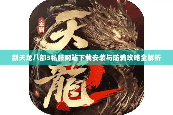 新天龙八部3私服网站下载安装与防骗攻略全解析 新天龙八部3私服网站下载安装与防骗攻略全解析