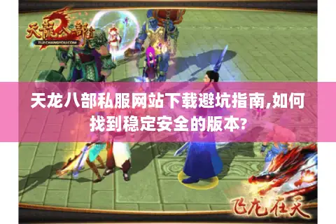 天龙八部私服网站下载避坑指南,如何找到稳定安全的版本?