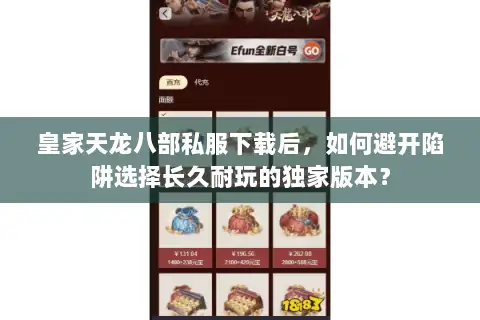 皇家天龙八部私服下载后,如何避开陷阱选择长久耐玩的独家版本? 皇家天龙八部私服下载后,如何避开陷阱选择长久耐玩的独家版本?
