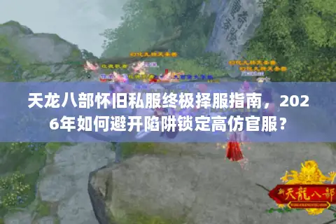 天龙八部怀旧私服终极择服指南,2026年如何避开陷阱锁定高仿官服? 天龙八部怀旧私服终极择服指南,2026年如何避开陷阱锁定高仿官服?