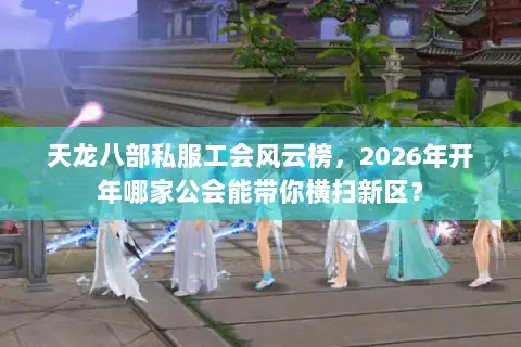 天龙八部私服工会风云榜，2026年开年哪家公会能带你横扫新区？