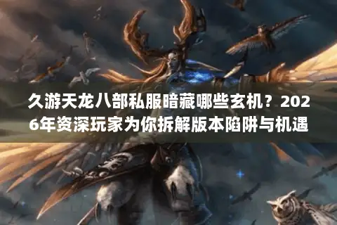 久游天龙八部私服暗藏哪些玄机？2026年资深玩家为你拆解版本陷阱与机遇