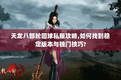 天龙八部轮回球私服攻略,如何找到稳定版本与独门技巧?
