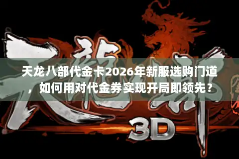 天龙八部代金卡2026年新服选购门道,如何用对代金券实现开局即领先? 天龙八部代金卡2026年新服选购门道,如何用对代金券实现开局即领先?