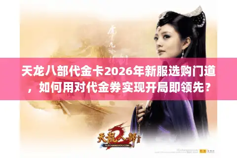 天龙八部代金卡2026年新服选购门道,如何用对代金券实现开局即领先? 天龙八部代金卡2026年新服选购门道,如何用对代金券实现开局即领先?