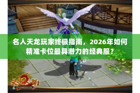 名人天龙玩家终极指南,2026年如何精准卡位最具潜力的经典服? 名人天龙玩家终极指南,2026年如何精准卡位最具潜力的经典服?
