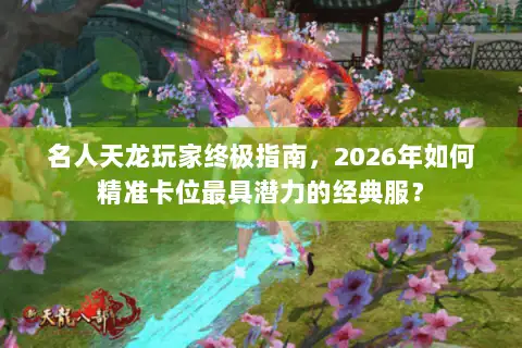 名人天龙玩家终极指南,2026年如何精准卡位最具潜力的经典服? 名人天龙玩家终极指南,2026年如何精准卡位最具潜力的经典服?