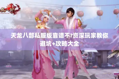 天龙八部私服版靠谱不?资深玩家教你避坑+攻略大全