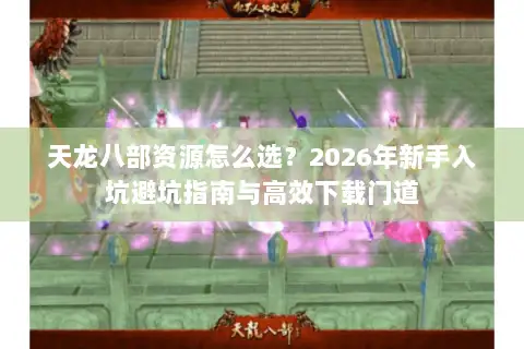 天龙八部资源怎么选?2026年新手入坑避坑指南与高效下载门道 天龙八部资源怎么选?2026年新手入坑避坑指南与高效下载门道