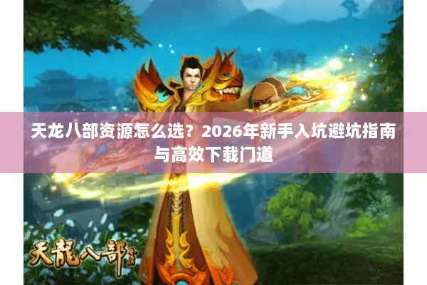 天龙八部资源怎么选?2026年新手入坑避坑指南与高效下载门道 天龙八部资源怎么选?2026年新手入坑避坑指南与高效下载门道