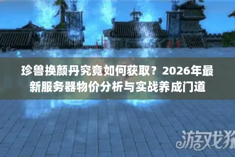 珍兽换颜丹究竟如何获取？2026年最新服务器物价分析与实战养成门道