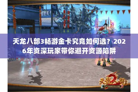 天龙八部3畅游金卡究竟如何选？2026年资深玩家带你避开资源陷阱