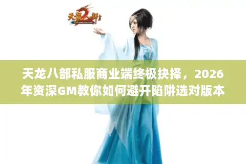 天龙八部私服商业端终极抉择，2026年资深GM教你如何避开陷阱选对版本