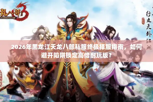2026年黑龙江天龙八部私服终极择服指南,如何避开陷阱锁定高倍耐玩版? 2026年黑龙江天龙八部私服终极择服指南,如何避开陷阱锁定高倍耐玩版?