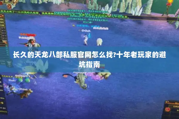 长久的天龙八部私服官网怎么找?十年老玩家的避坑指南 长久的天龙八部私服官网怎么找?十年老玩家的避坑指南