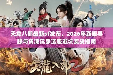 天龙八部最新sf发布,2026年新服寻踪与资深玩家选服避坑实战指南 天龙八部最新sf发布,2026年新服寻踪与资深玩家选服避坑实战指南