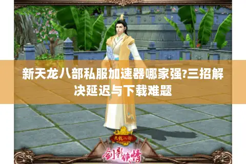 新天龙八部私服加速器哪家强?三招解决延迟与下载难题